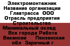 Электромонтажник › Название организации ­ Главтрасса, ООО › Отрасль предприятия ­ Строительство › Минимальный оклад ­ 1 - Все города Работа » Вакансии   . Пензенская обл.,Заречный г.